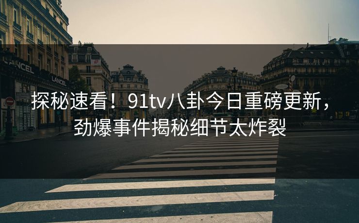 探秘速看！91tv八卦今日重磅更新，劲爆事件揭秘细节太炸裂