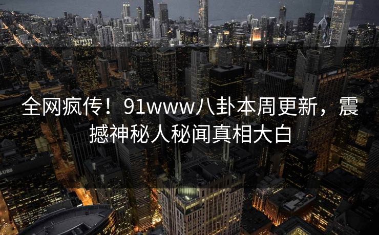 全网疯传！91www八卦本周更新，震撼神秘人秘闻真相大白  第1张