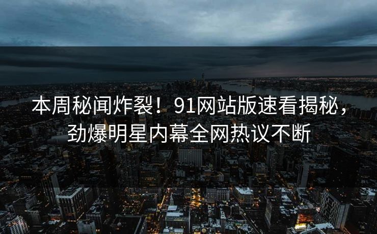 本周秘闻炸裂！91网站版速看揭秘，劲爆明星内幕全网热议不断