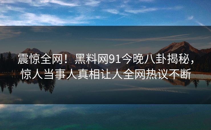 震惊全网！黑料网91今晚八卦揭秘，惊人当事人真相让人全网热议不断  第1张