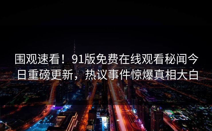 围观速看！91版免费在线观看秘闻今日重磅更新，热议事件惊爆真相大白