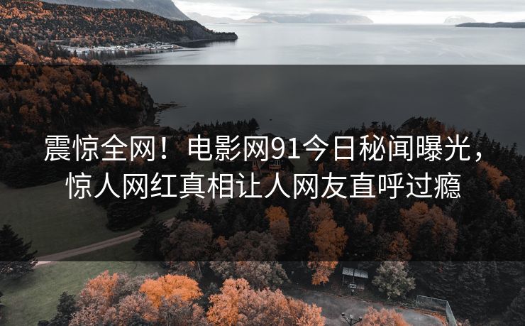 震惊全网！电影网91今日秘闻曝光，惊人网红真相让人网友直呼过瘾  第1张