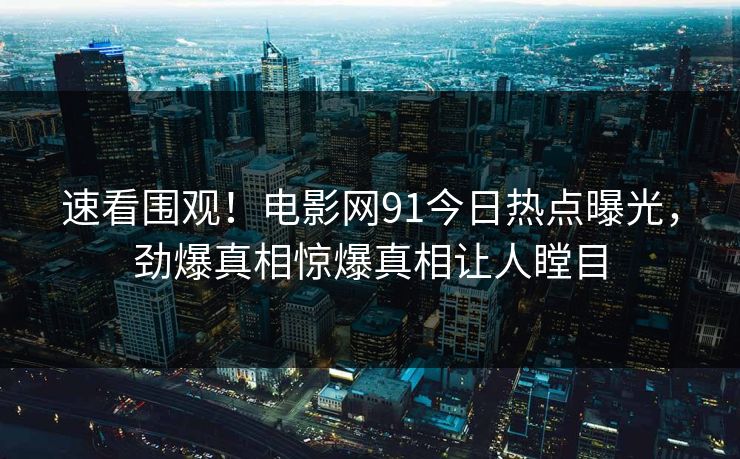 速看围观！电影网91今日热点曝光，劲爆真相惊爆真相让人瞠目
