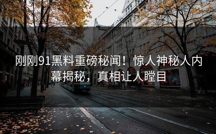 刚刚91黑料重磅秘闻！惊人神秘人内幕揭秘，真相让人瞠目