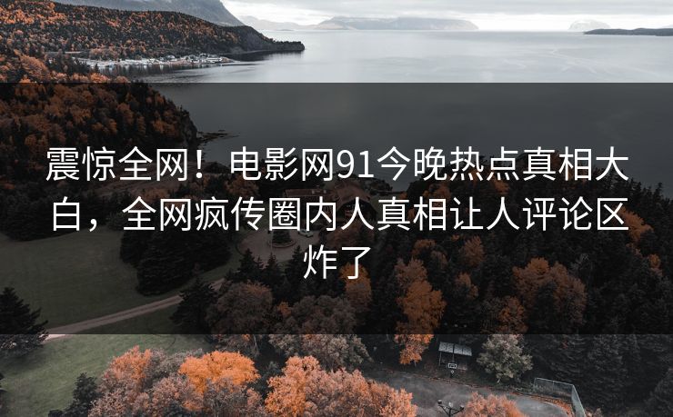 震惊全网！电影网91今晚热点真相大白，全网疯传圈内人真相让人评论区炸了