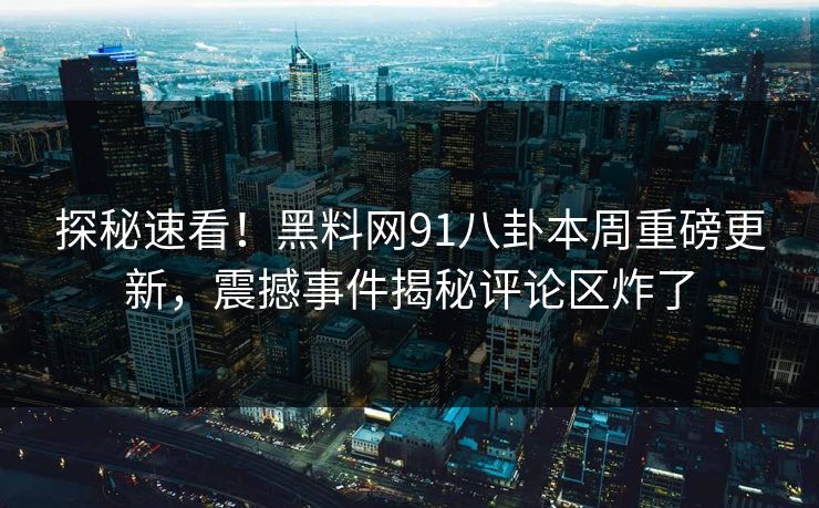 探秘速看！黑料网91八卦本周重磅更新，震撼事件揭秘评论区炸了