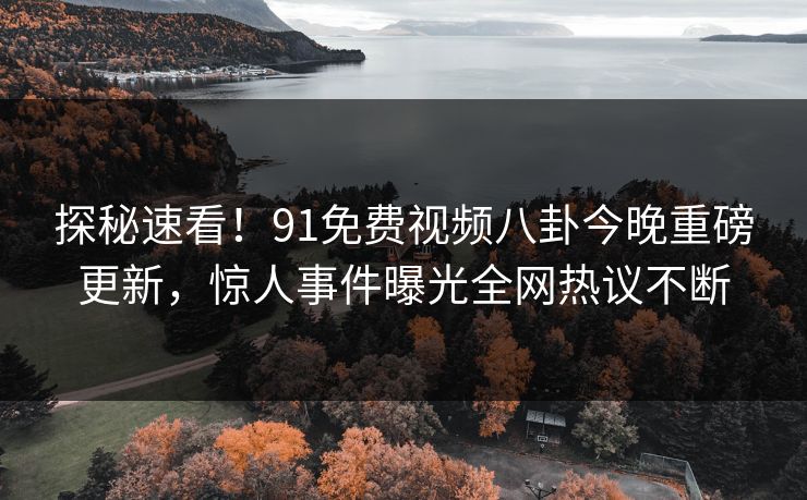 探秘速看！91免费视频八卦今晚重磅更新，惊人事件曝光全网热议不断  第1张