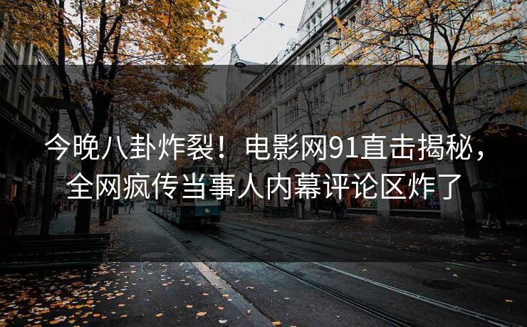 今晚八卦炸裂！电影网91直击揭秘，全网疯传当事人内幕评论区炸了