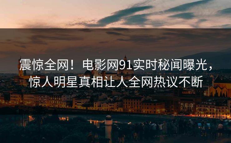震惊全网！电影网91实时秘闻曝光，惊人明星真相让人全网热议不断  第1张