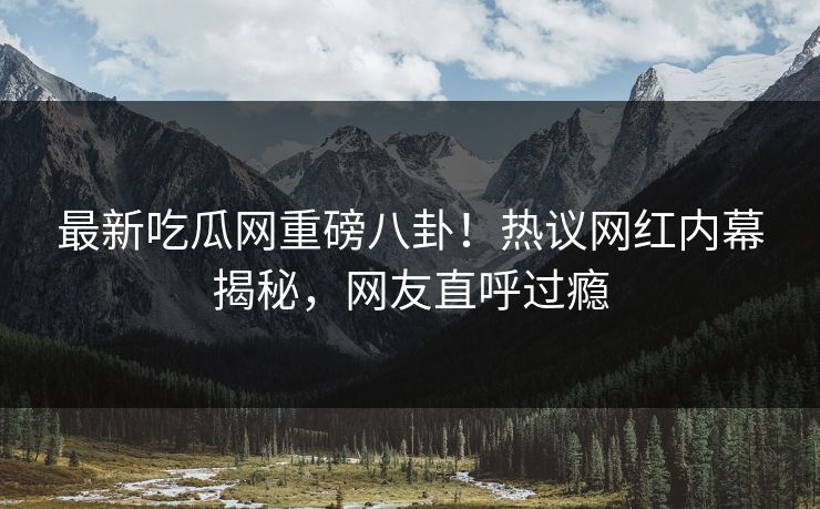 最新吃瓜网重磅八卦！热议网红内幕揭秘，网友直呼过瘾  第1张