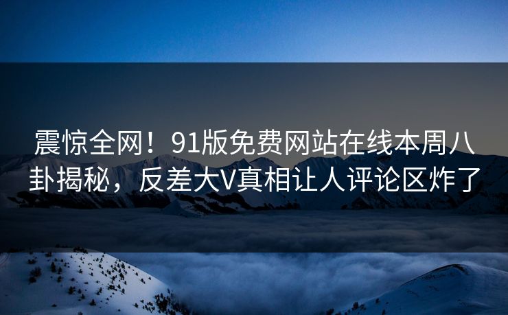 震惊全网！91版免费网站在线本周八卦揭秘，反差大V真相让人评论区炸了