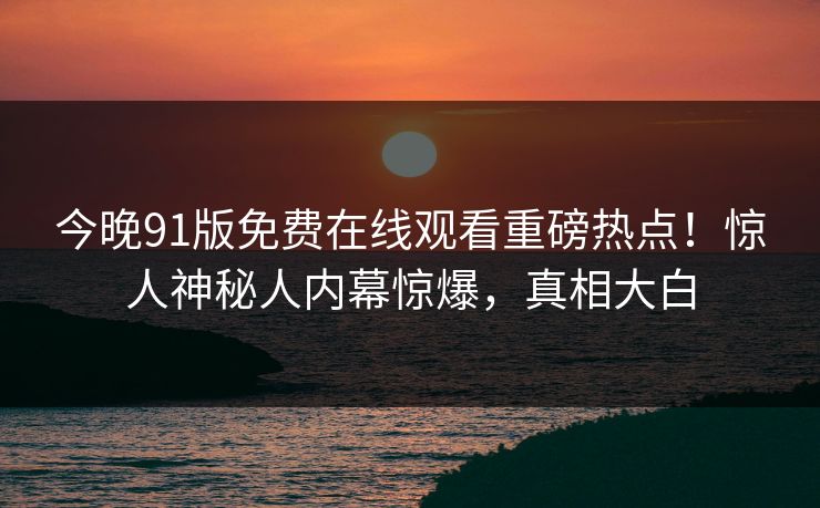 今晚91版免费在线观看重磅热点！惊人神秘人内幕惊爆，真相大白  第1张