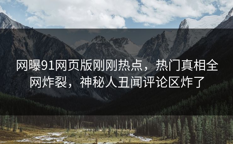 网曝91网页版刚刚热点，热门真相全网炸裂，神秘人丑闻评论区炸了