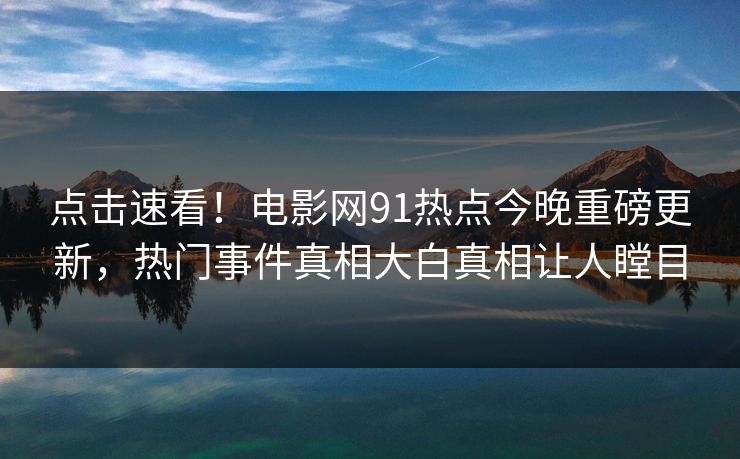 点击速看！电影网91热点今晚重磅更新，热门事件真相大白真相让人瞠目
