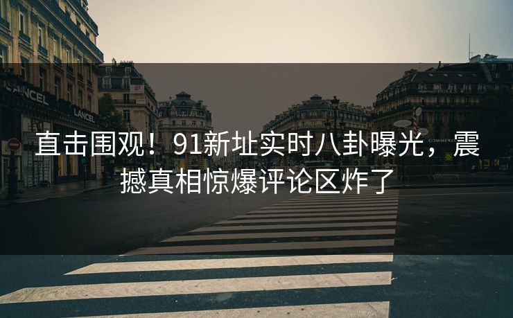 直击围观！91新址实时八卦曝光，震撼真相惊爆评论区炸了  第1张
