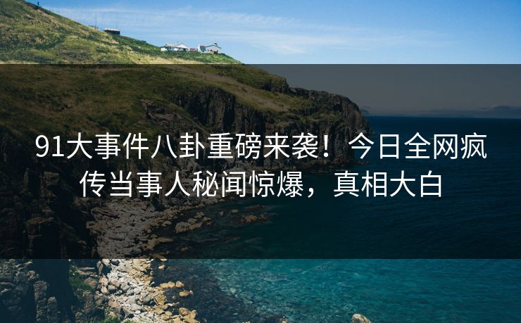 91大事件八卦重磅来袭！今日全网疯传当事人秘闻惊爆，真相大白  第1张