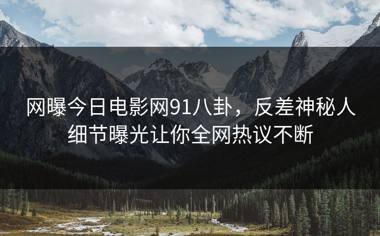 网曝今日电影网91八卦，反差神秘人细节曝光让你全网热议不断  第1张