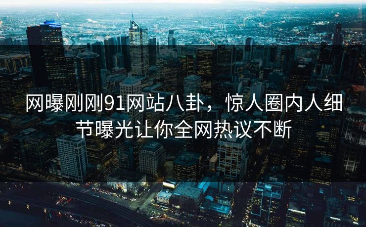 网曝刚刚91网站八卦，惊人圈内人细节曝光让你全网热议不断