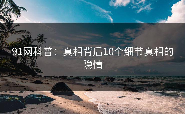 91网科普：真相背后10个细节真相的隐情