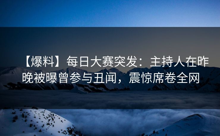 【爆料】每日大赛突发：主持人在昨晚被曝曾参与丑闻，震惊席卷全网  第1张