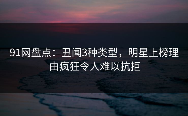 91网盘点：丑闻3种类型，明星上榜理由疯狂令人难以抗拒
