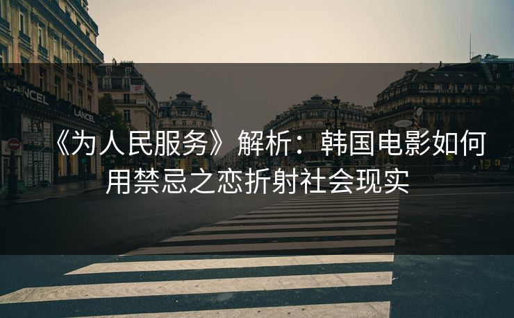《为人民服务》解析：韩国电影如何用禁忌之恋折射社会现实