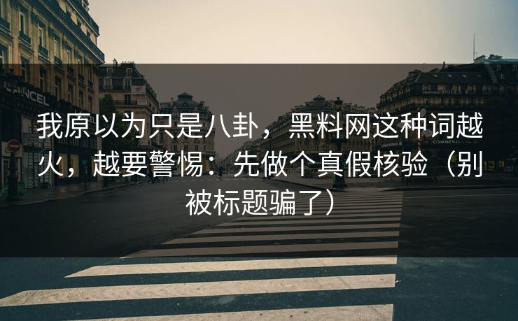 我原以为只是八卦，黑料网这种词越火，越要警惕：先做个真假核验（别被标题骗了）