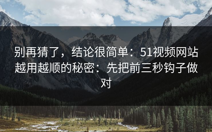 别再猜了，结论很简单：51视频网站越用越顺的秘密：先把前三秒钩子做对  第1张