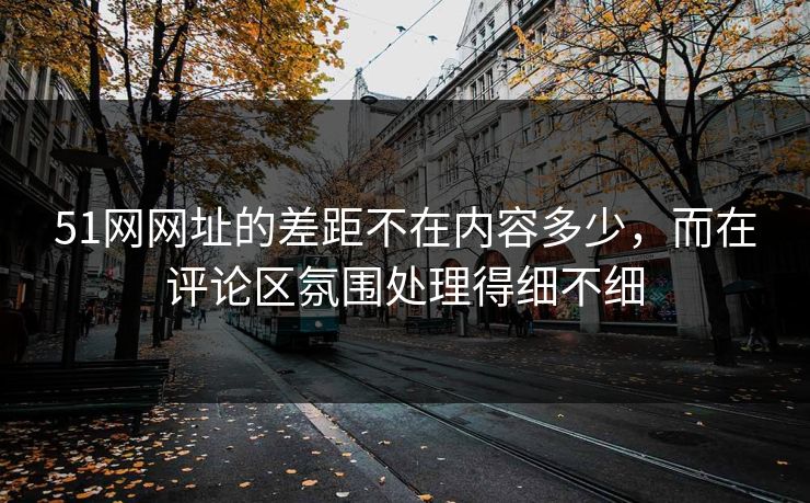 51网网址的差距不在内容多少,而在评论区氛围处理得细不细 51网网址的差距不在内容多少,而在评论区氛围处理得细不细