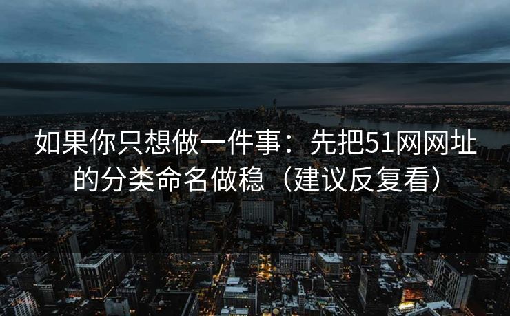 如果你只想做一件事：先把51网网址的分类命名做稳（建议反复看）