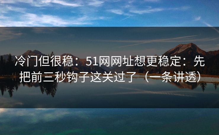 冷门但很稳：51网网址想更稳定：先把前三秒钩子这关过了（一条讲透）