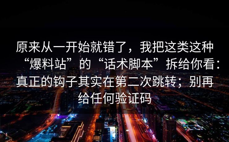 原来从一开始就错了，我把这类这种“爆料站”的“话术脚本”拆给你看：真正的钩子其实在第二次跳转；别再给任何验证码