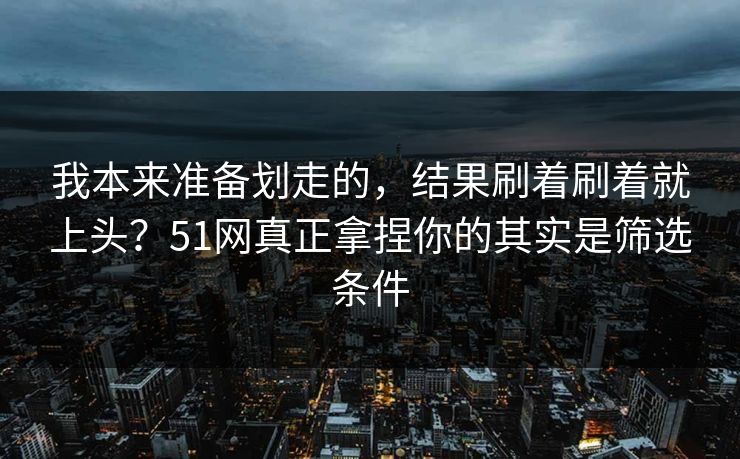 我本来准备划走的，结果刷着刷着就上头？51网真正拿捏你的其实是筛选条件