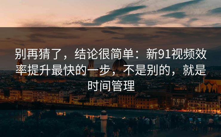 别再猜了，结论很简单：新91视频效率提升最快的一步，不是别的，就是时间管理
