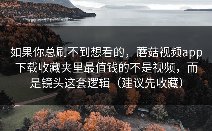 如果你总刷不到想看的，蘑菇视频app下载收藏夹里最值钱的不是视频，而是镜头这套逻辑（建议先收藏）  第1张