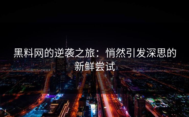 黑料网的逆袭之旅：悄然引发深思的新鲜尝试  第1张