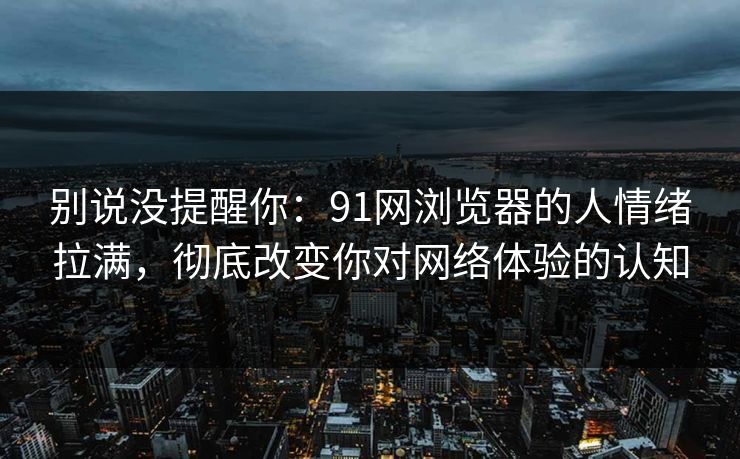 别说没提醒你：91网浏览器的人情绪拉满，彻底改变你对网络体验的认知