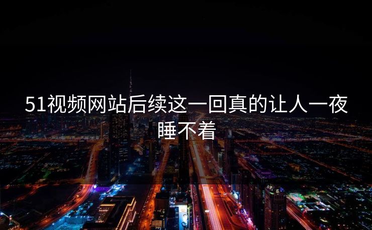 51视频网站后续这一回真的让人一夜睡不着  第1张